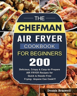 The Chefman Air Fryer Cookbook For Beginners: Over 200 Delicious, Crispy & Easy-to-Prepare Air Fryer Recipes for Quick & Hassle-Free Frying- Anyone Ca by Braswell, Dennis