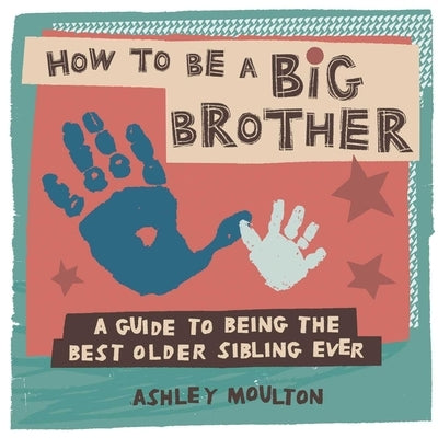 How to Be a Big Brother: A Guide to Being the Best Older Sibling Ever by Moulton, Ashley