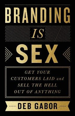 Branding Is Sex: Get Your Customers Laid and Sell the Hell Out of Anything by Gabor, Deb