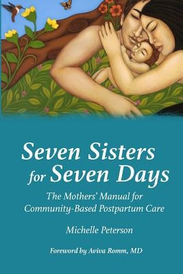 Seven Sisters for Seven Days: The Mothers' Manual for Community Based Postpartum Care by Peterson, Michelle