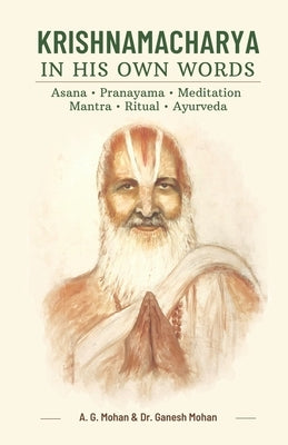 Krishnamacharya in His Own Words: Asana, Pranayama, Meditation, Mantra, Ritual, Ayurveda by Mohan, Ganesh