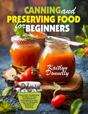 Canning and Preserving Food for Beginners: Essential Cookbook on How to Can and Preserve Everything in Jars with Homemade Recipes for Pressure Canning by Donnelly, Kaitlyn