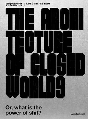 The Architecture of Closed Worlds: Or, What Is the Power of Shit? by Kallipoliti, Lydia