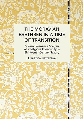The Moravian Brethren in a Time of Transition: A Socio-Economic Analysis of a Religious Community in Eighteenth-Century Saxony by Petterson, Christina