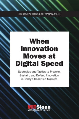 When Innovation Moves at Digital Speed: Strategies and Tactics to Provoke, Sustain, and Defend Innovation in Today's Unsettled Markets by Mit Sloan Management Review
