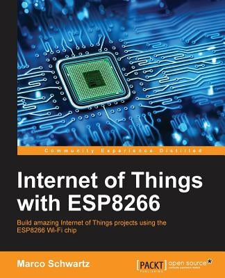 Internet of Things with ESP8266: Build amazing Internet of Things projects using the ESP8266 Wi-Fi chip by Schwartz, Marco