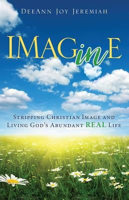 Imagine: Stripping Christian Image and Living God's Abundant Real Life by Jeremiah, Deeann Joy