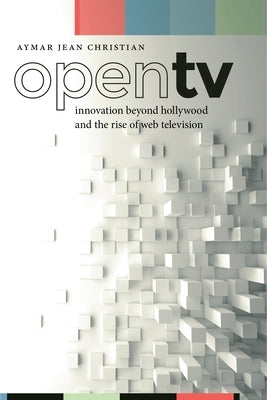 Open TV: Innovation Beyond Hollywood and the Rise of Web Television by Christian, Aymar Jean