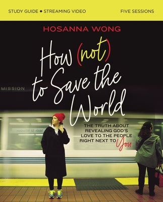How (Not) to Save the World Bible Study Guide Plus Streaming Video: The Truth about Revealing God's Love to the People Right Next to You by Wong, Hosanna