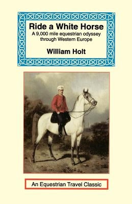 Ride a White Horse: An Epic 9,000 Mile Ride Through Europe by Holt, William