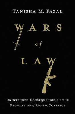 Wars of Law: Unintended Consequences in the Regulation of Armed Conflict by Fazal, Tanisha M.