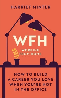 Wfh (Working from Home): How to Build a Career You Love When You're Not in the Office by Minter, Harriet