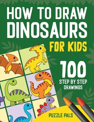 How To Draw Dinosaurs: 100 Step By Step Drawings For Kids Ages 4 to 8 by Pals, Puzzle