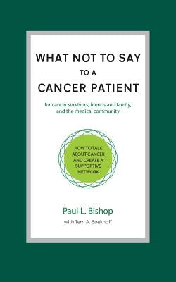 What Not to Say to a Cancer Patient: How to Talk about Cancer and Create a Supportive Network by Bishop, Paul L.