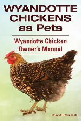 Wyandotte Chickens as Pets. Wyandotte Chicken Owner's Manual. by Ruthersdale, Roland