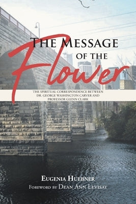 The Message of the Flower: The Spiritual Correspondence between Dr. George Washington Carver and Professor Glenn Clark by Huebner, Eugenia