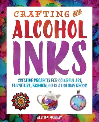 Crafting with Alcohol Inks: Creative Projects for Colorful Art, Furniture, Fashion, Gifts and Holiday Decor by Murray, Allison