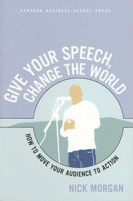 Give Your Speech, Change the World: How to Move Your Audience to Action by Morgan, Nick