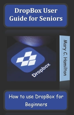 DropBox User Guide for Seniors: How to use DropBox for Beginners by Hamilton, Mary C.