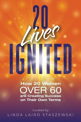 20 Lives Ignited: How 20 Women Over 60 are Creating Success on Their Own Terms by Laird Staszewski, Linda