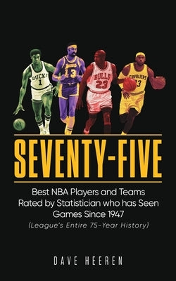 Seventy-Five: Best NBA Players and Teams Rated by Statistician who has Seen Games Since 1947 by Heeren, Dave