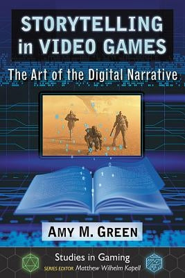 Storytelling in Video Games: The Art of the Digital Narrative by Green, Amy M.