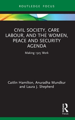 Civil Society, Care Labour, and the Women, Peace and Security Agenda: Making 1325 Work by Hamilton, Caitlin