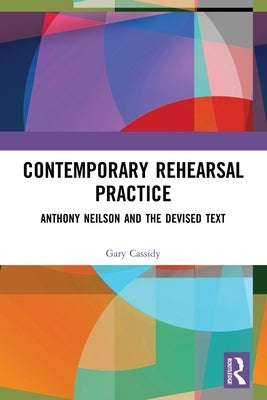 Contemporary Rehearsal Practice: Anthony Neilson and the Devised Text by Cassidy, Gary