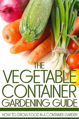 The Vegetable Container Gardening Guide: How to Grow Food in a Container Garden by Anderson, Martin