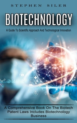 Biotechnology: A Guide To Scientific Approach And Technological Innovation (A Comprehensive Book On The Biotech Patent Laws Includes by Siler, Stephen