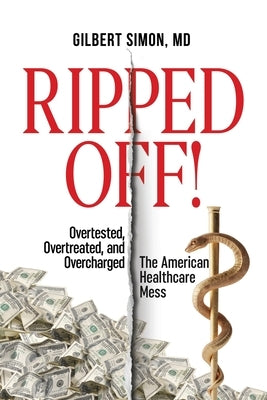 Ripped Off!: Overtested, Overtreated and Overcharged, the American Healthcare Mess by Simon, Gilbert