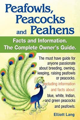 Peafowls, Peacocks and Peahens. Including Facts and Information about Blue, White, Indian and Green Peacocks. Breeding, Owning, Keeping and Raising Pe by Lang, Elliott