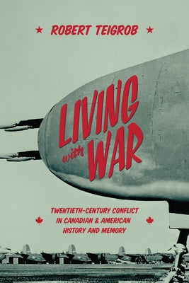 Living with War: Twentieth-Century Conflict in Canadian and American History and Memory by Teigrob, Robert