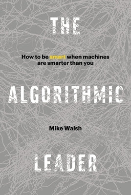 The Algorithmic Leader: How to Be Smart When Machines Are Smarter Than You by Walsh, Mike