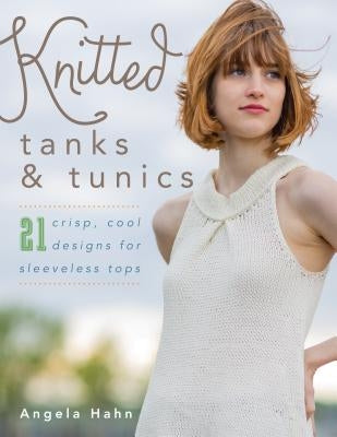 Knitted Tanks & Tunics: 21 Crisp, Cool Designs for Sleeveless Tops by Hahn, Angela