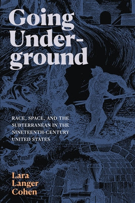 Going Underground: Race, Space, and the Subterranean in the Nineteenth-Century United States by Cohen, Lara Langer