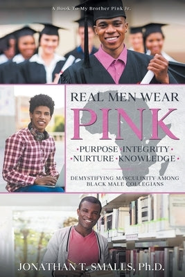 Real Men Wear Pink: Purpose-Integrity-Nurture-Knowledge: Demystifying Masculinity Among Black Male Collegians by Smalls, Jonathan T.