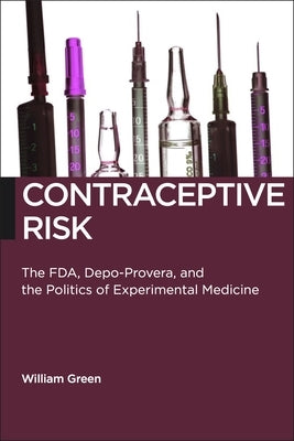 Contraceptive Risk: The Fda, Depo-Provera, and the Politics of Experimental Medicine by Green, William