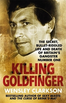 Killing Goldfinger: The Secret, Bullet-Riddled Life and Death of Britain's Gangster Number One by Clarkson, Wensley