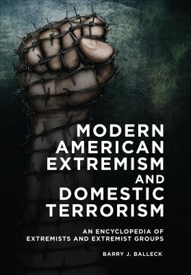 Modern American Extremism and Domestic Terrorism: An Encyclopedia of Extremists and Extremist Groups by Balleck, Barry J.