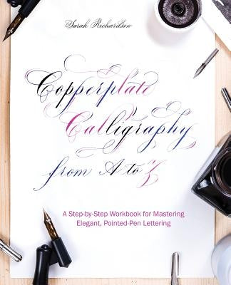 Copperplate Calligraphy from A to Z: A Step-By-Step Workbook for Mastering Elegant, Pointed-Pen Lettering by Richardson, Sarah