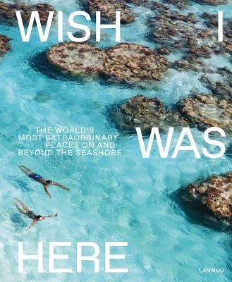 Wish I Was Here: The World's Most Extraordinary Places on and Beyond the Seashore by Bedaux, Sebastiaan