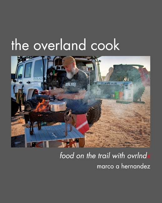 The Overland Cook: food on the trail with ovrlndx by Hernandez, Marco A.