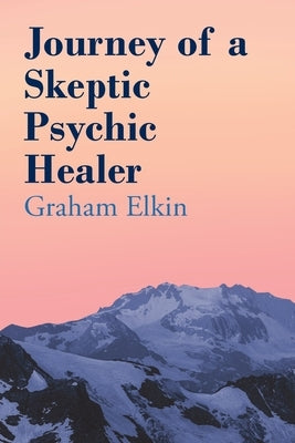 Journey of a Skeptic Psychic Healer by Elkin, Graham