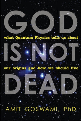 God Is Not Dead: What Quantum Physics Tells Us about Our Origins and How We Should Live by Goswami, Amit