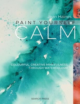 Paint Yourself Calm: Colourful, Creative Mindfulness Through Watercolour by Haines, Jean