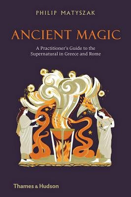 Ancient Magic: A Practitioner's Guide to the Supernatural in Greece and Rome by Matyszak, Philip