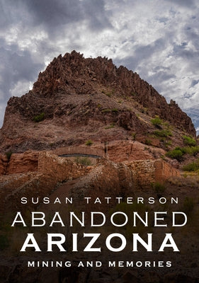 Abandoned Arizona: Mining and Memories by Tatterson, Susan