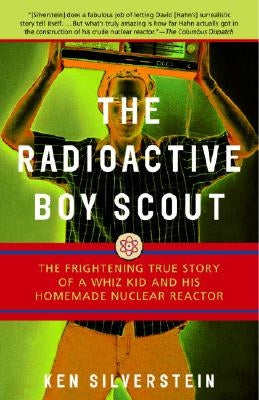 The Radioactive Boy Scout: The Frightening True Story of a Whiz Kid and His Homemade Nuclear Reactor by Silverstein, Ken