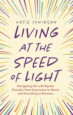 Living at the Speed of Light: Navigating Life with Bipolar Disorder, from Depression to Mania and Everything in Between by Conibear, Katie